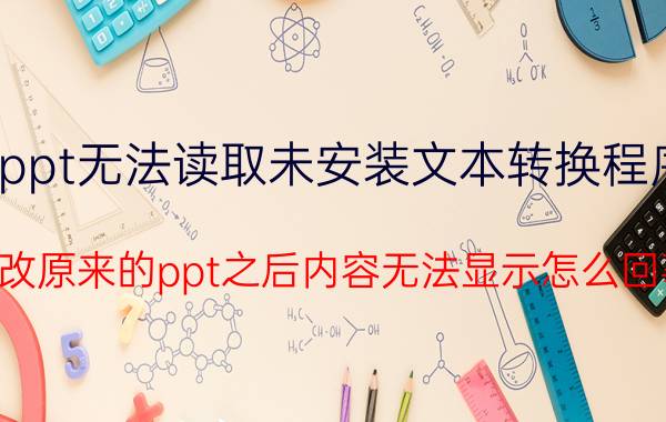 ppt无法读取未安装文本转换程序 修改原来的ppt之后内容无法显示怎么回事？